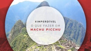 O que fazer em Machu Picchu, no Peru: dicas e guia completo