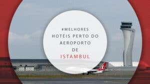 Hotéis próximos do aeroporto em Istambul: 27 opções práticas